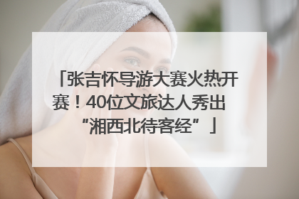 张吉怀导游大赛火热开赛！40位文旅达人秀出“湘西北待客经”
